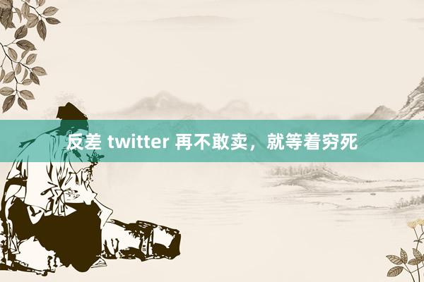 反差 twitter 再不敢卖，就等着穷死