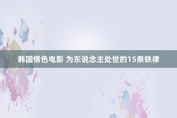 韩国情色电影 为东说念主处世的15条铁律