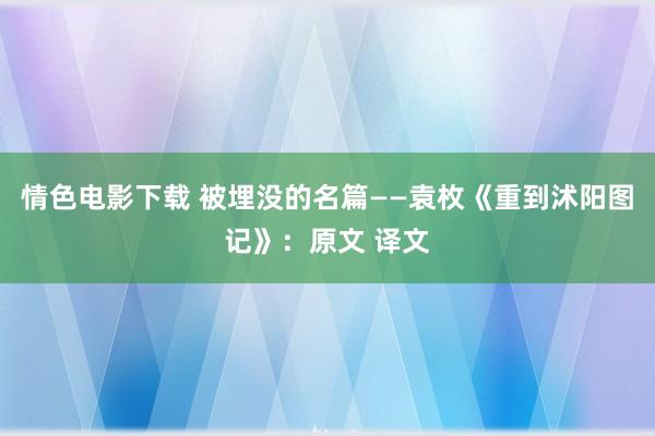 情色电影下载 被埋没的名篇——袁枚《重到沭阳图记》：原文 译文