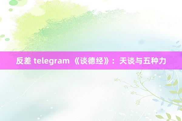 反差 telegram 《谈德经》：天谈与五种力