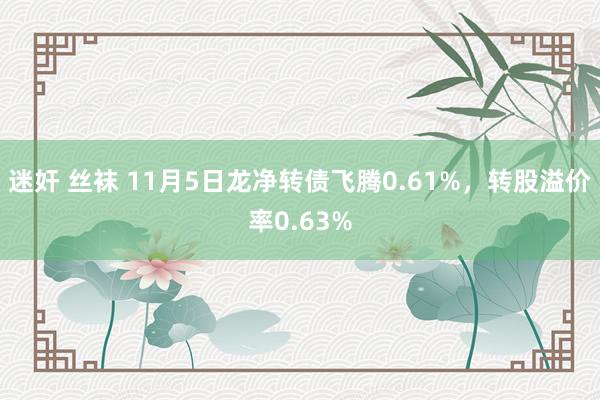 迷奸 丝袜 11月5日龙净转债飞腾0.61%，转股溢价率0.63%