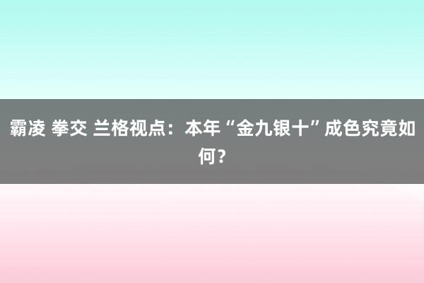 霸凌 拳交 兰格视点：本年“金九银十”成色究竟如何？