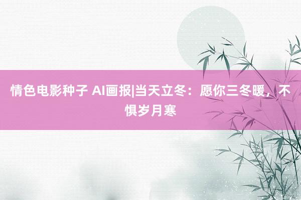 情色电影种子 AI画报|当天立冬：愿你三冬暖，不惧岁月寒