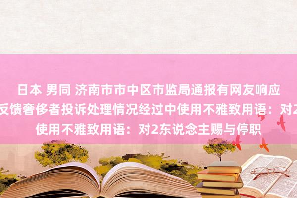 日本 男同 济南市市中区市监局通报有网友响应使命主说念主员在反馈奢侈者投诉处理情况经过中使用不雅致用语：对2东说念主赐与停职