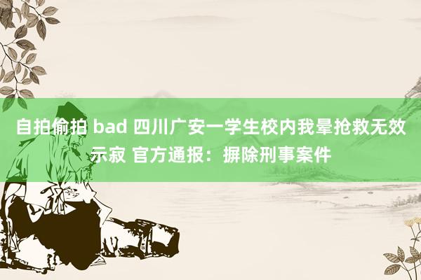 自拍偷拍 bad 四川广安一学生校内我晕抢救无效示寂 官方通报：摒除刑事案件