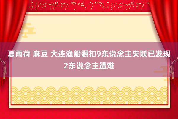 夏雨荷 麻豆 大连渔船翻扣9东说念主失联已发现2东说念主遭难