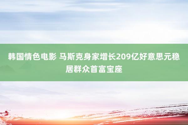 韩国情色电影 马斯克身家增长209亿好意思元稳居群众首富宝座