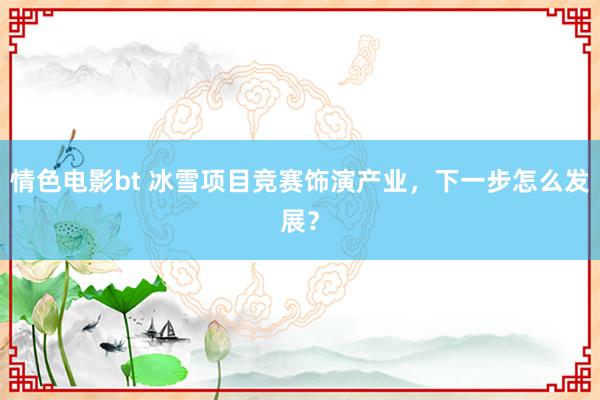 情色电影bt 冰雪项目竞赛饰演产业，下一步怎么发展？