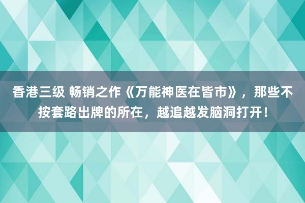 香港三级 畅销之作《万能神医在皆市》，那些不按套路出牌的所在，越追越发脑洞打开！