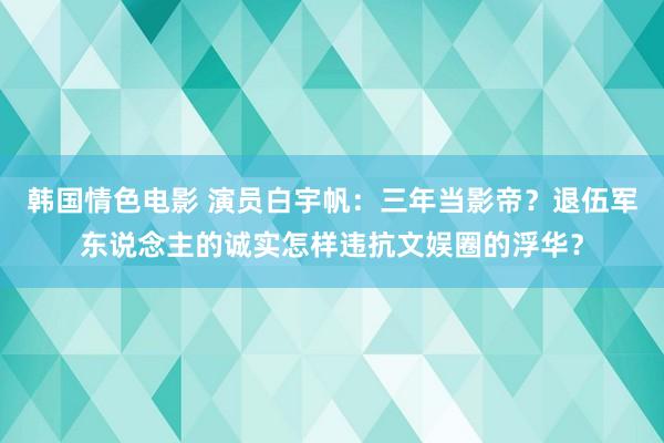 韩国情色电影 演员白宇帆：三年当影帝？退伍军东说念主的诚实怎样违抗文娱圈的浮华？