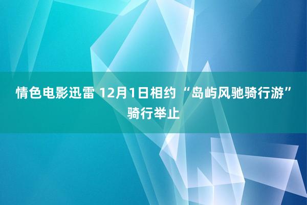 情色电影迅雷 12月1日相约 “岛屿风驰骑行游”骑行举止