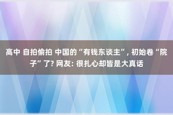 高中 自拍偷拍 中国的“有钱东谈主”， 初始卷“院子”了? 网友: 很扎心却皆是大真话