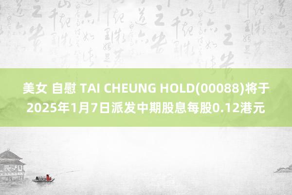 美女 自慰 TAI CHEUNG HOLD(00088)将于2025年1月7日派发中期股息每股0.12港元