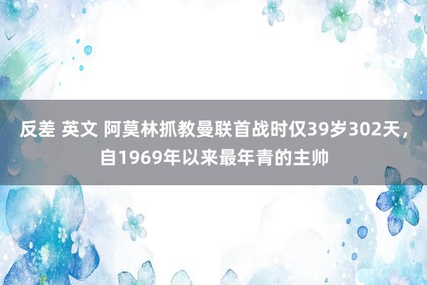 反差 英文 阿莫林抓教曼联首战时仅39岁302天，自1969年以来最年青的主帅