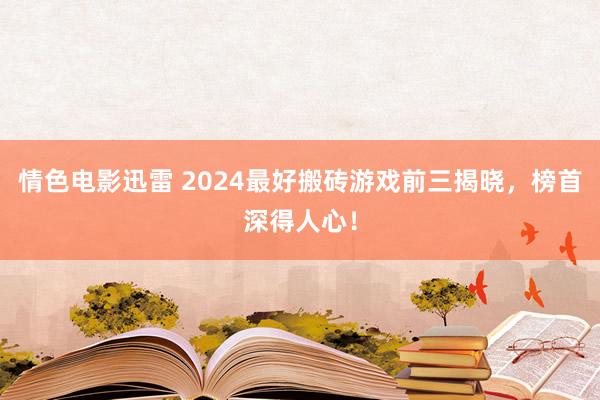 情色电影迅雷 2024最好搬砖游戏前三揭晓，榜首深得人心！