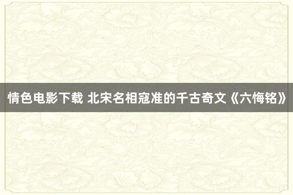 情色电影下载 北宋名相寇准的千古奇文《六悔铭》