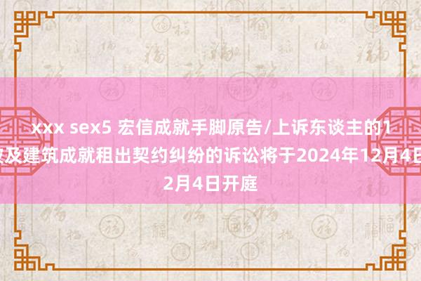 xxx sex5 宏信成就手脚原告/上诉东谈主的17起波及建筑成就租出契约纠纷的诉讼将于2024年12月4日开庭