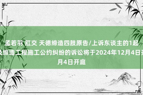 孟若羽 肛交 天德缔造四肢原告/上诉东谈主的1起波及缔造工程施工公约纠纷的诉讼将于2024年12月4日开庭