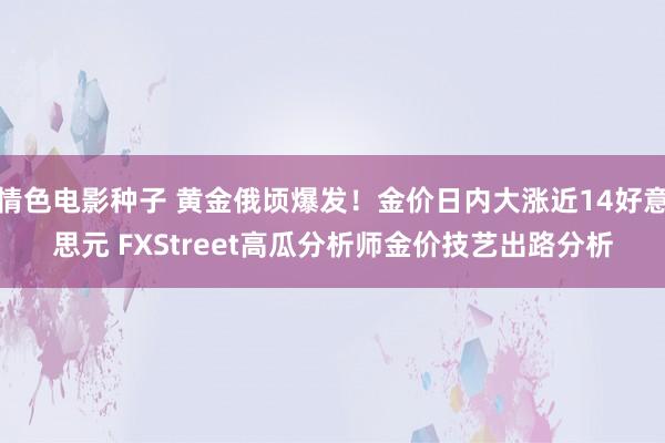 情色电影种子 黄金俄顷爆发！金价日内大涨近14好意思元 FXStreet高瓜分析师金价技艺出路分析