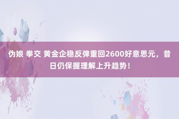 伪娘 拳交 黄金企稳反弹重回2600好意思元，昔日仍保握理解上升趋势！