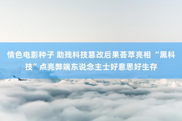 情色电影种子 助残科技篡改后果荟萃亮相 “黑科技”点亮弊端东说念主士好意思好生存