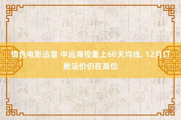 情色电影迅雷 中远海控重上60天均线， 12月订舱运价仍在高位