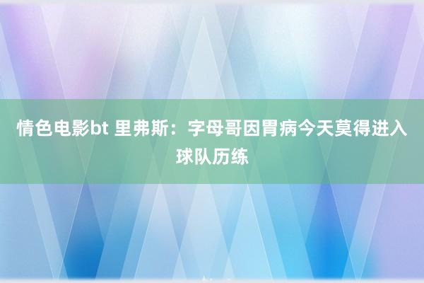 情色电影bt 里弗斯：字母哥因胃病今天莫得进入球队历练