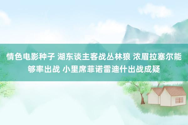 情色电影种子 湖东谈主客战丛林狼 浓眉拉塞尔能够率出战 小里席菲诺雷迪什出战成疑