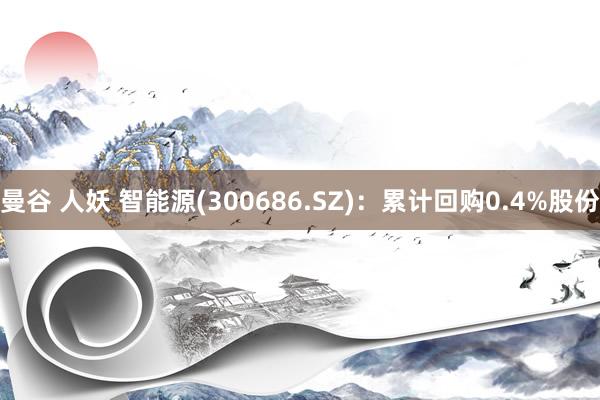 曼谷 人妖 智能源(300686.SZ)：累计回购0.4%股份