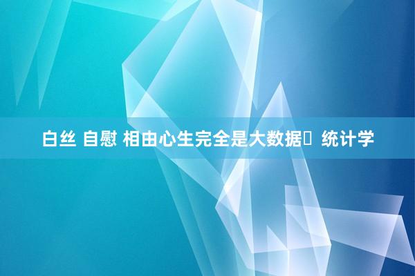 白丝 自慰 相由心生完全是大数据➕统计学