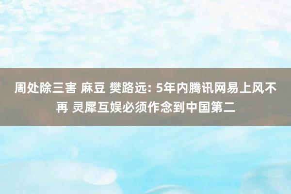 周处除三害 麻豆 樊路远: 5年内腾讯网易上风不再 灵犀互娱必须作念到中国第二