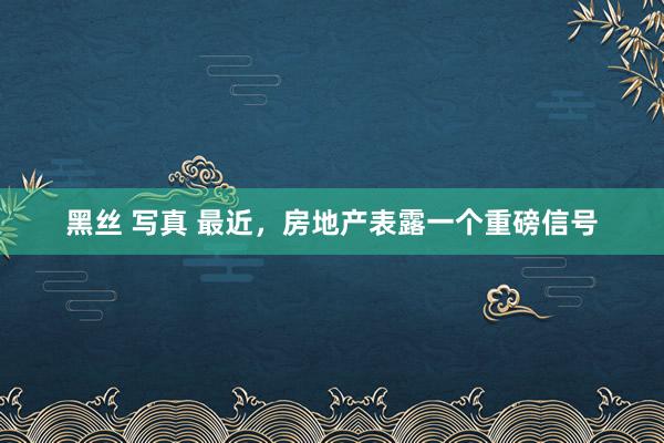 黑丝 写真 最近，房地产表露一个重磅信号