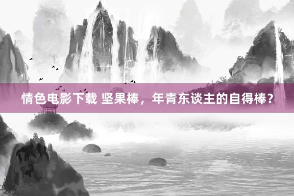 情色电影下载 坚果棒，年青东谈主的自得棒？