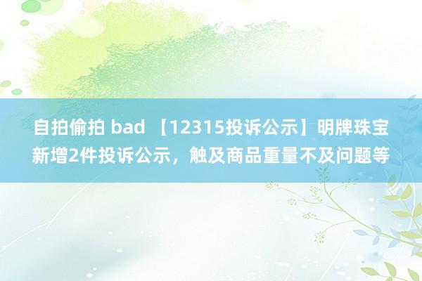 自拍偷拍 bad 【12315投诉公示】明牌珠宝新增2件投诉公示，触及商品重量不及问题等