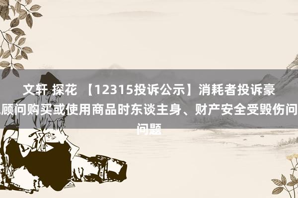 文轩 探花 【12315投诉公示】消耗者投诉豪悦顾问购买或使用商品时东谈主身、财产安全受毁伤问题