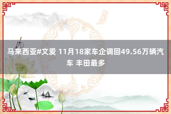 马来西亚#文爱 11月18家车企调回49.56万辆汽车 丰田最多