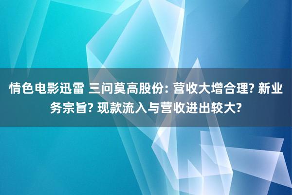 情色电影迅雷 三问莫高股份: 营收大增合理? 新业务宗旨? 现款流入与营收进出较大?