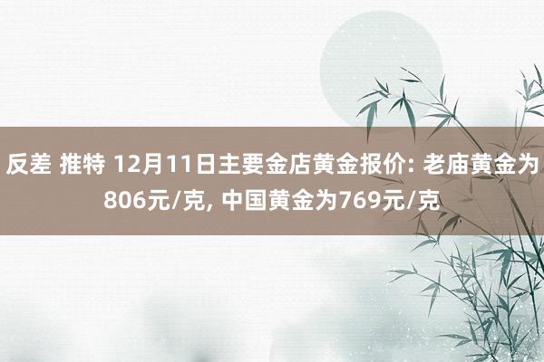 反差 推特 12月11日主要金店黄金报价: 老庙黄金为806元/克， 中国黄金为769元/克