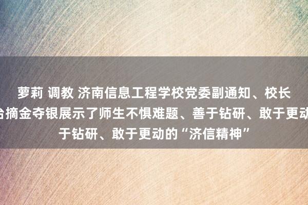 萝莉 调教 济南信息工程学校党委副通知、校长王焐：世赛奖台摘金夺银展示了师生不惧难题、善于钻研、敢于更动的“济信精神”