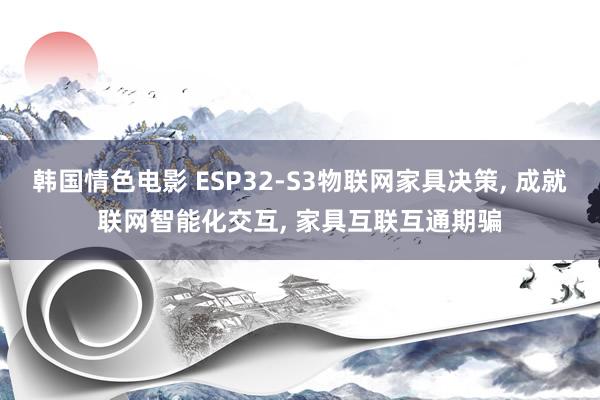 韩国情色电影 ESP32-S3物联网家具决策， 成就联网智能化交互， 家具互联互通期骗