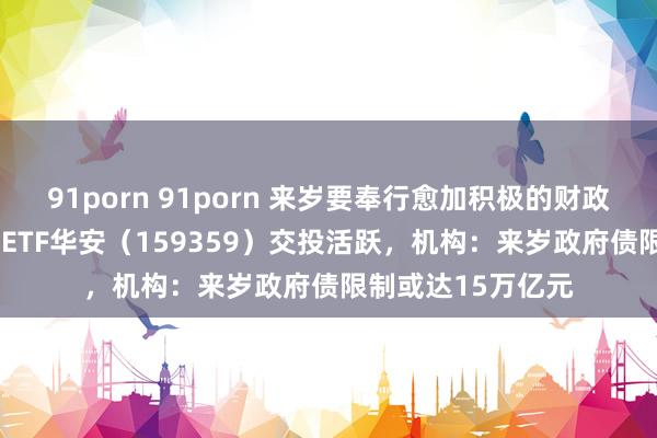 91porn 91porn 来岁要奉行愈加积极的财政策略，中证A500ETF华安（159359）交投活跃，机构：来岁政府债限制或达15万亿元