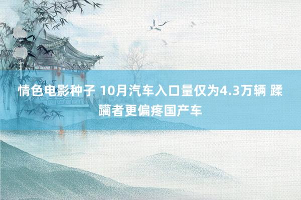 情色电影种子 10月汽车入口量仅为4.3万辆 蹂躏者更偏疼国产车