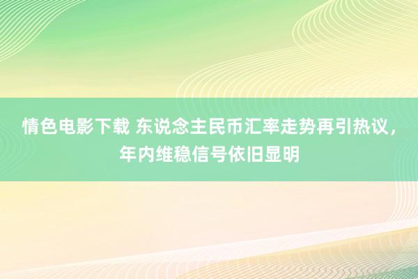 情色电影下载 东说念主民币汇率走势再引热议，年内维稳信号依旧显明