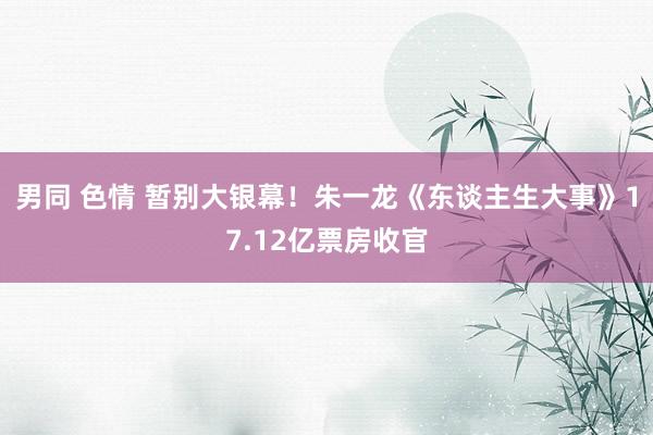 男同 色情 暂别大银幕！朱一龙《东谈主生大事》17.12亿票房收官