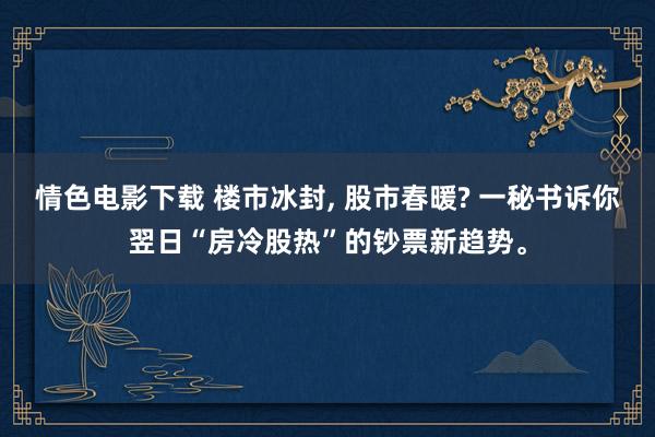 情色电影下载 楼市冰封， 股市春暖? 一秘书诉你翌日“房冷股热”的钞票新趋势。