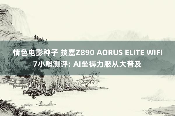 情色电影种子 技嘉Z890 AORUS ELITE WIFI7小雕测评: AI坐褥力服从大普及