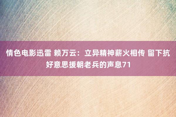 情色电影迅雷 赖万云：立异精神薪火相传 留下抗好意思援朝老兵的声息71