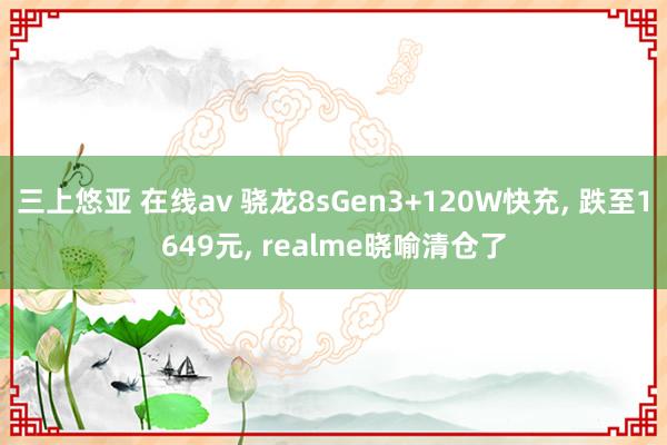 三上悠亚 在线av 骁龙8sGen3+120W快充， 跌至1649元， realme晓喻清仓了