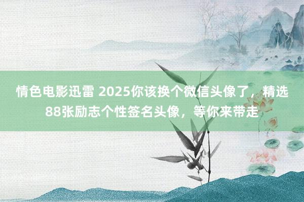 情色电影迅雷 2025你该换个微信头像了，精选88张励志个性签名头像，等你来带走