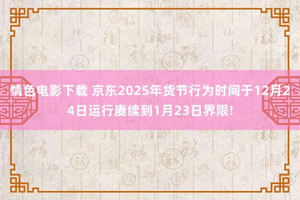 情色电影下载 京东2025年货节行为时间于12月24日运行赓续到1月23日界限!